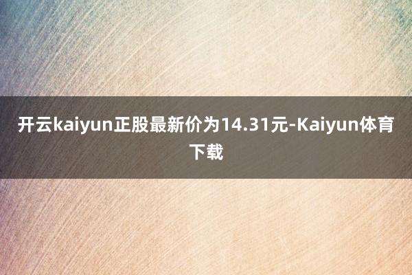 开云kaiyun正股最新价为14.31元-Kaiyun体育下载
