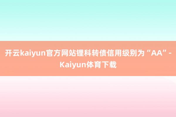 开云kaiyun官方网站锂科转债信用级别为“AA”-Kaiyun体育下载