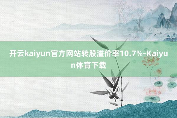 开云kaiyun官方网站转股溢价率10.7%-Kaiyun体育下载