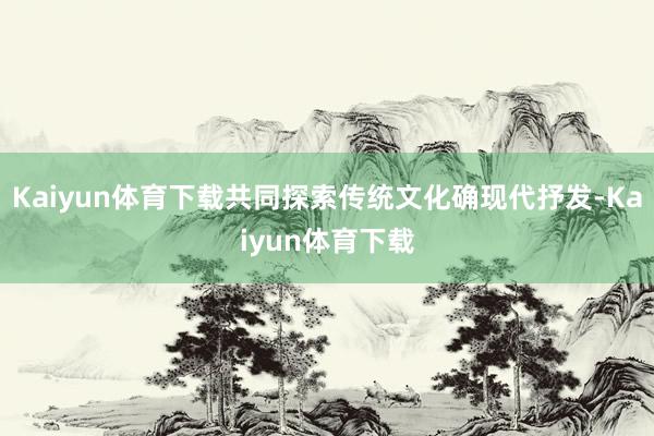 Kaiyun体育下载共同探索传统文化确现代抒发-Kaiyun体育下载