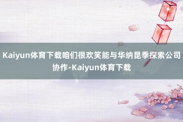 Kaiyun体育下载咱们很欢笑能与华纳昆季探索公司协作-Kaiyun体育下载
