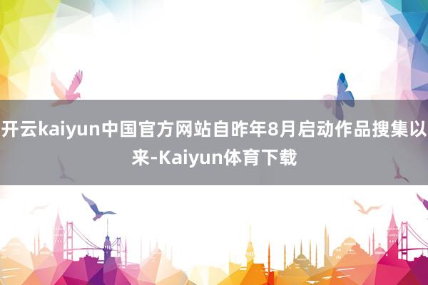 开云kaiyun中国官方网站自昨年8月启动作品搜集以来-Kaiyun体育下载