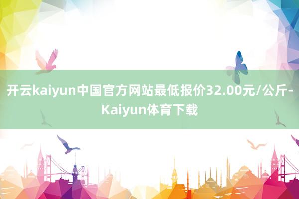 开云kaiyun中国官方网站最低报价32.00元/公斤-Kaiyun体育下载