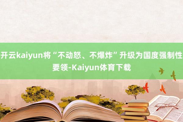 开云kaiyun将“不动怒、不爆炸”升级为国度强制性要领-Kaiyun体育下载