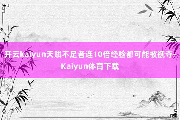 开云kaiyun天赋不足者连10倍经验都可能被褫夺-Kaiyun体育下载
