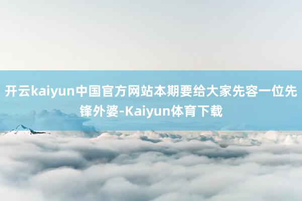 开云kaiyun中国官方网站本期要给大家先容一位先锋外婆-Kaiyun体育下载