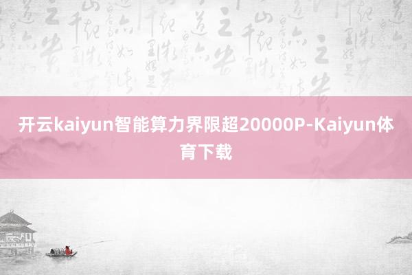 开云kaiyun智能算力界限超20000P-Kaiyun体育下载