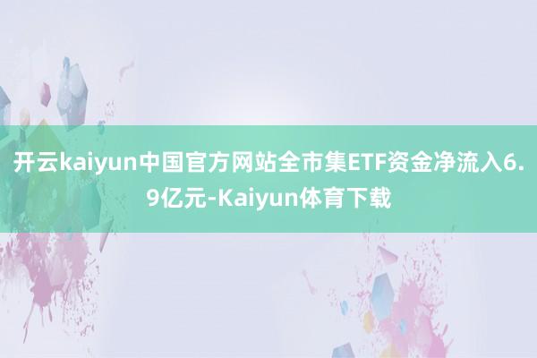 开云kaiyun中国官方网站全市集ETF资金净流入6.9亿元-Kaiyun体育下载