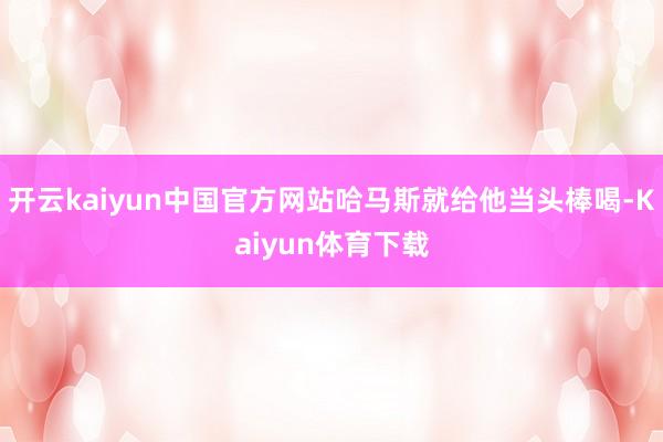 开云kaiyun中国官方网站哈马斯就给他当头棒喝-Kaiyun体育下载