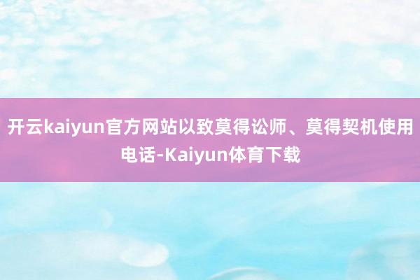 开云kaiyun官方网站以致莫得讼师、莫得契机使用电话-Kaiyun体育下载