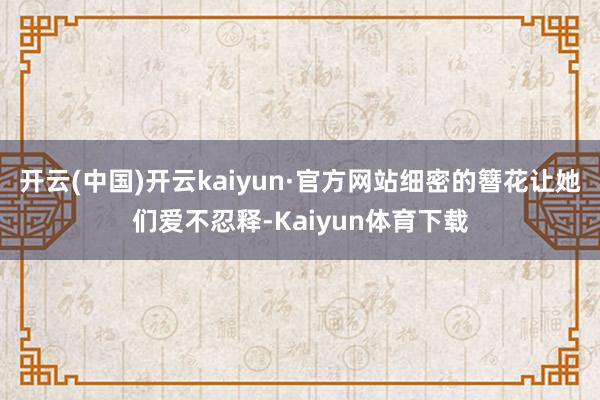 开云(中国)开云kaiyun·官方网站细密的簪花让她们爱不忍释-Kaiyun体育下载