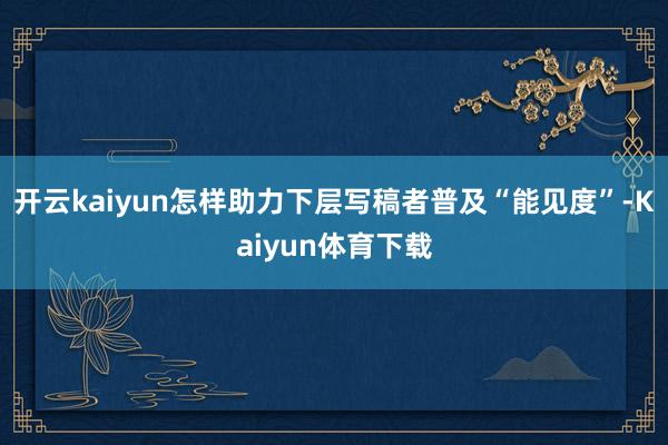 开云kaiyun怎样助力下层写稿者普及“能见度”-Kaiyun体育下载