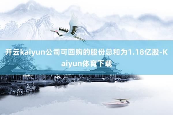 开云kaiyun公司可回购的股份总和为1.18亿股-Kaiyun体育下载