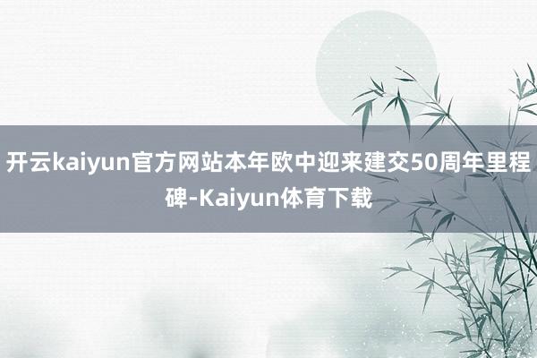 开云kaiyun官方网站本年欧中迎来建交50周年里程碑-Kaiyun体育下载