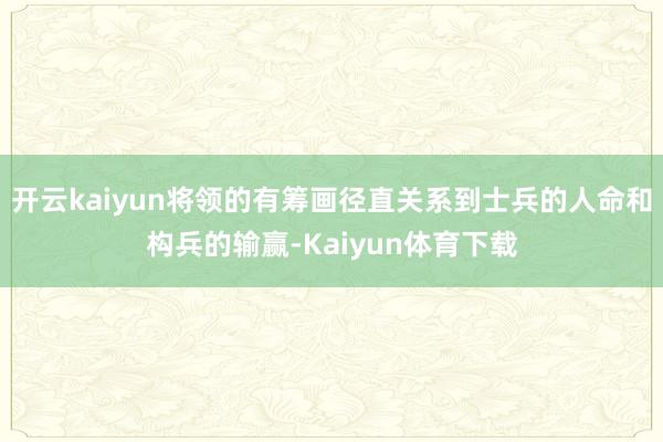 开云kaiyun将领的有筹画径直关系到士兵的人命和构兵的输赢-Kaiyun体育下载