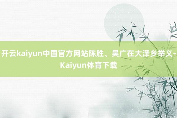 开云kaiyun中国官方网站陈胜、吴广在大泽乡举义-Kaiyun体育下载
