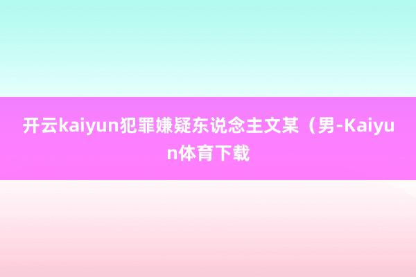 开云kaiyun犯罪嫌疑东说念主文某（男-Kaiyun体育下载