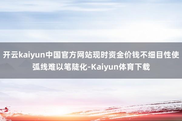 开云kaiyun中国官方网站现时资金价钱不细目性使弧线难以笔陡化-Kaiyun体育下载