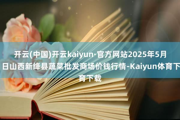 开云(中国)开云kaiyun·官方网站2025年5月31日山西新绛县蔬菜批发商场价钱行情-Kaiyun体育下载