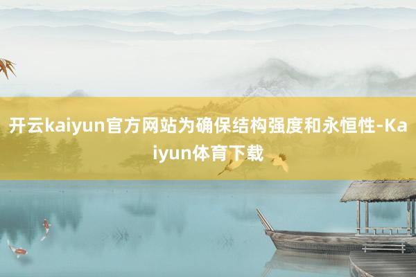开云kaiyun官方网站为确保结构强度和永恒性-Kaiyun体育下载