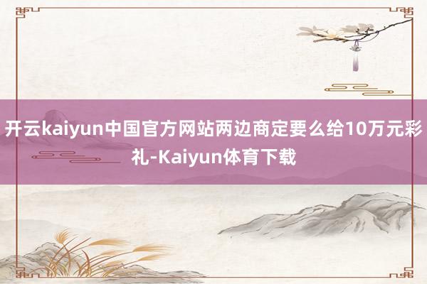 开云kaiyun中国官方网站两边商定要么给10万元彩礼-Kaiyun体育下载