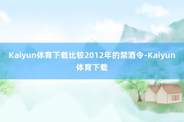 Kaiyun体育下载比较2012年的禁酒令-Kaiyun体育下载