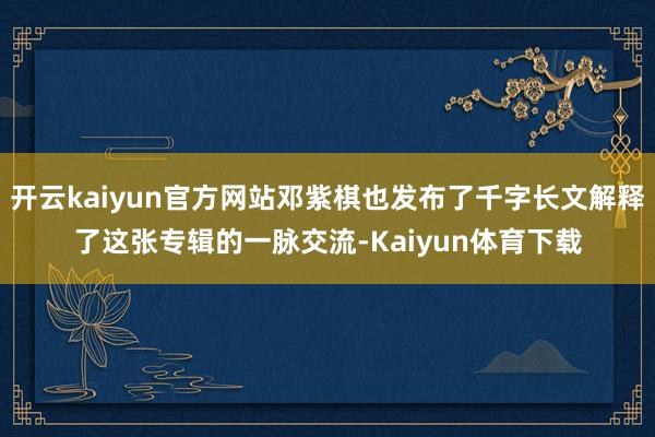 开云kaiyun官方网站邓紫棋也发布了千字长文解释了这张专辑的一脉交流-Kaiyun体育下载