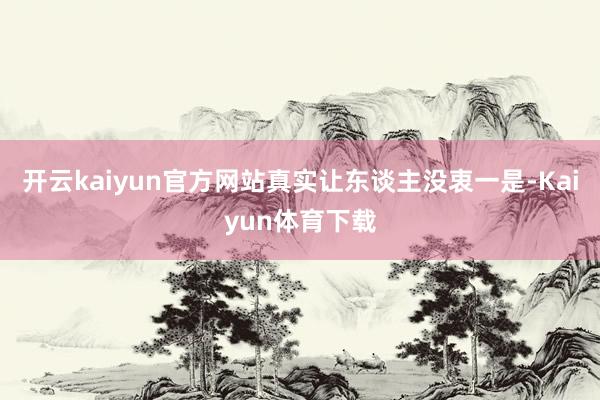 开云kaiyun官方网站真实让东谈主没衷一是-Kaiyun体育下载