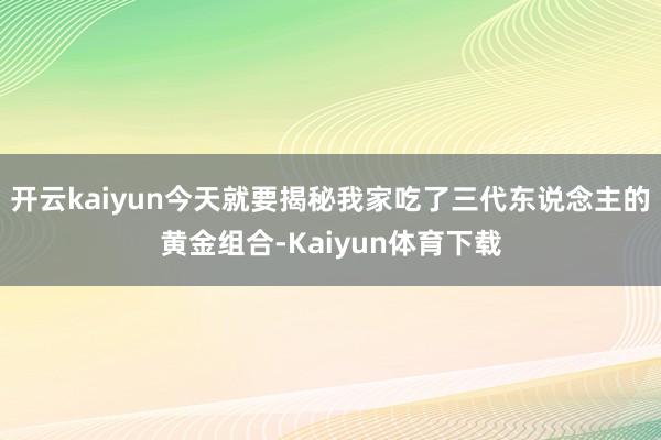开云kaiyun今天就要揭秘我家吃了三代东说念主的黄金组合-Kaiyun体育下载
