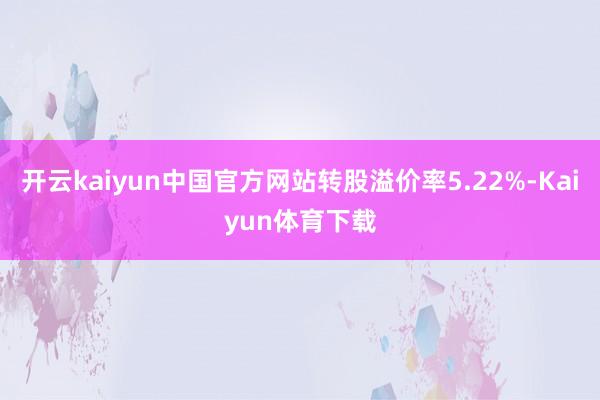 开云kaiyun中国官方网站转股溢价率5.22%-Kaiyun体育下载