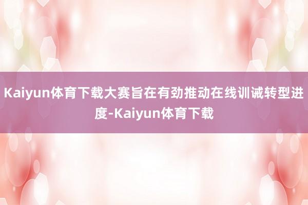 Kaiyun体育下载大赛旨在有劲推动在线训诫转型进度-Kaiyun体育下载