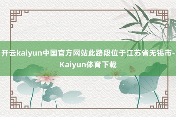 开云kaiyun中国官方网站此路段位于江苏省无锡市-Kaiyun体育下载