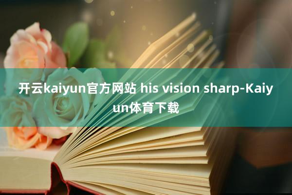 开云kaiyun官方网站 his vision sharp-Kaiyun体育下载