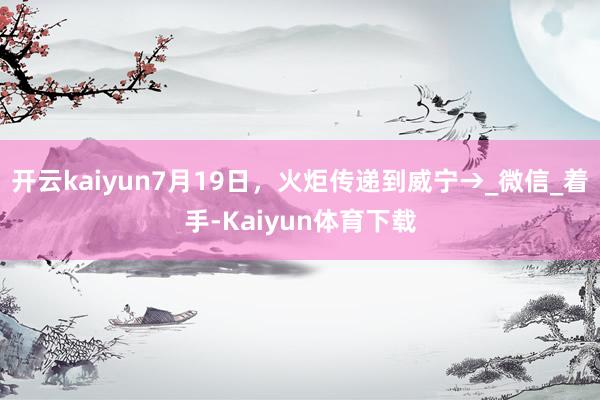 开云kaiyun7月19日，火炬传递到威宁→_微信_着手-Kaiyun体育下载