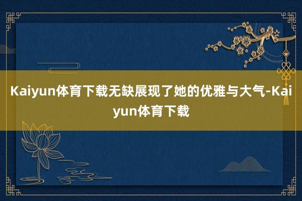 Kaiyun体育下载无缺展现了她的优雅与大气-Kaiyun体育下载