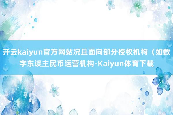 开云kaiyun官方网站况且面向部分授权机构（如数字东谈主民币运营机构-Kaiyun体育下载