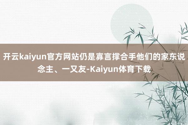 开云kaiyun官方网站仍是寡言撑合手他们的家东说念主、一又友-Kaiyun体育下载
