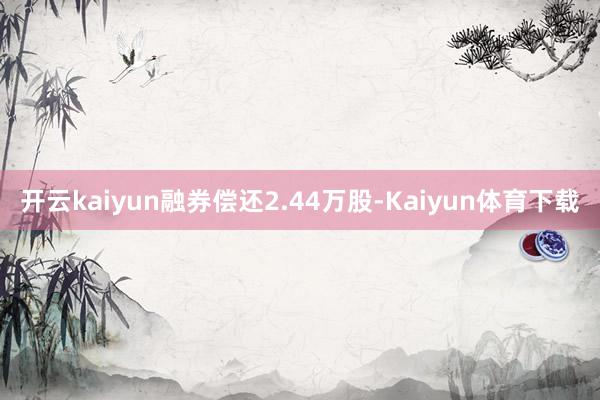 开云kaiyun融券偿还2.44万股-Kaiyun体育下载