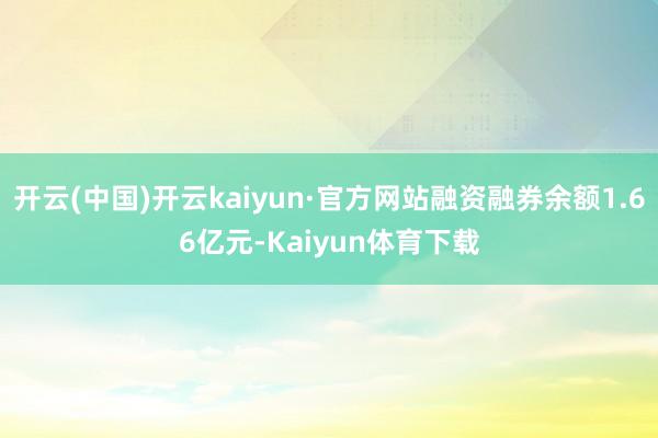 开云(中国)开云kaiyun·官方网站融资融券余额1.66亿元-Kaiyun体育下载