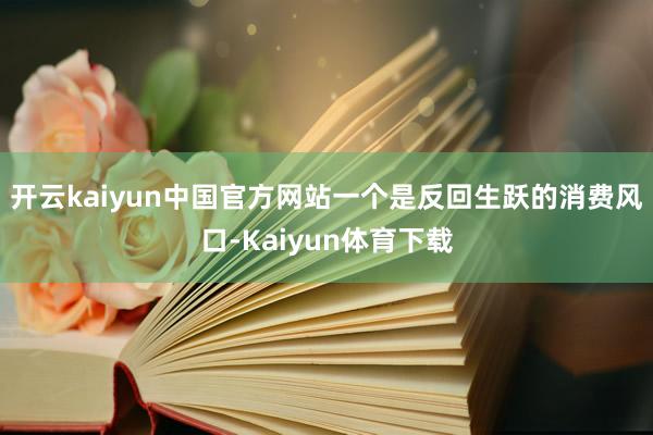 开云kaiyun中国官方网站一个是反回生跃的消费风口-Kaiyun体育下载