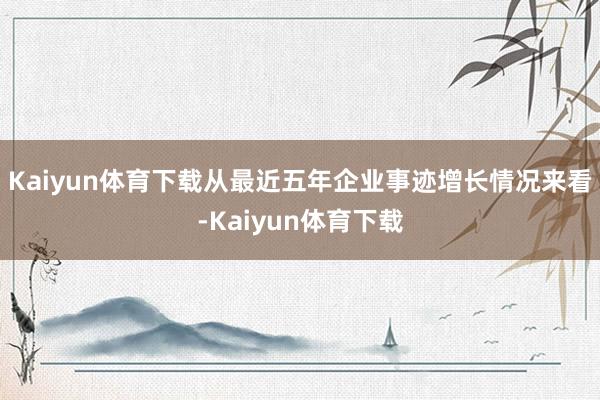 Kaiyun体育下载从最近五年企业事迹增长情况来看-Kaiyun体育下载