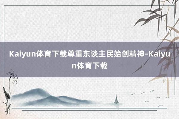 Kaiyun体育下载尊重东谈主民始创精神-Kaiyun体育下载
