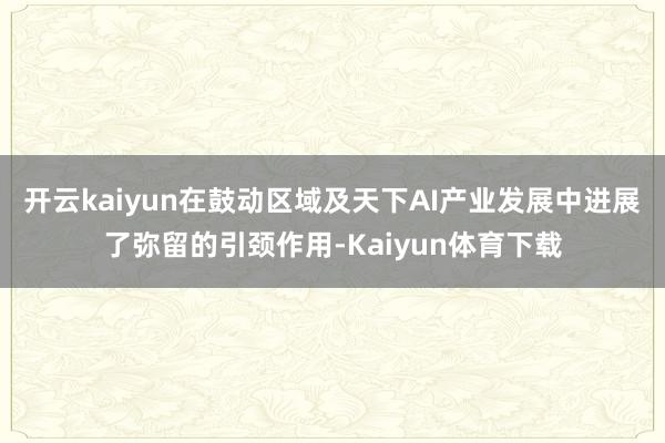 开云kaiyun在鼓动区域及天下AI产业发展中进展了弥留的引颈作用-Kaiyun体育下载