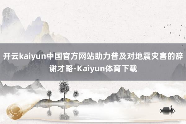 开云kaiyun中国官方网站助力普及对地震灾害的辞谢才略-Kaiyun体育下载