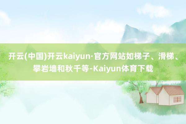 开云(中国)开云kaiyun·官方网站如梯子、滑梯、攀岩墙和秋千等-Kaiyun体育下载