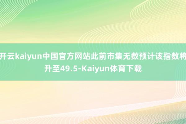 开云kaiyun中国官方网站此前市集无数预计该指数将升至49.5-Kaiyun体育下载