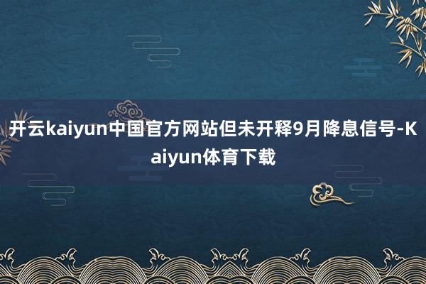 开云kaiyun中国官方网站但未开释9月降息信号-Kaiyun体育下载