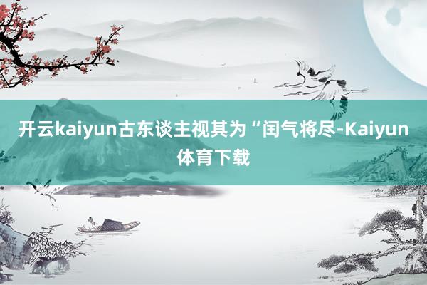 开云kaiyun古东谈主视其为“闰气将尽-Kaiyun体育下载