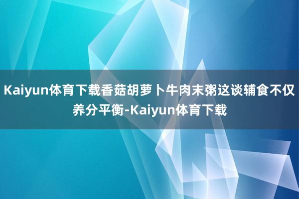 Kaiyun体育下载香菇胡萝卜牛肉末粥这谈辅食不仅养分平衡-Kaiyun体育下载
