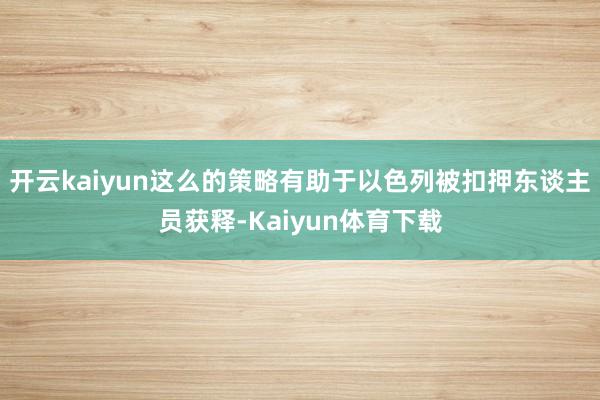 开云kaiyun这么的策略有助于以色列被扣押东谈主员获释-Kaiyun体育下载